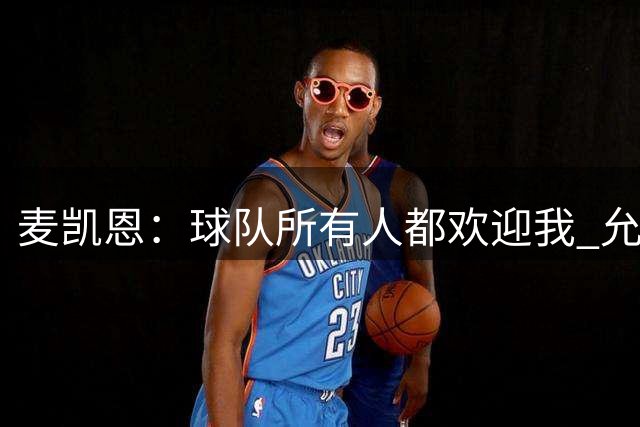 麦凯恩：球队所有人都欢迎我 允许我做社媒做自己 我在雷霆很开心